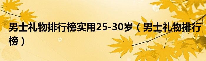 男士礼物排行榜实用25-30岁（男士礼物排行榜）