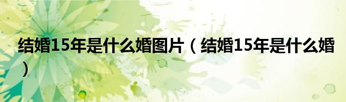 结婚15年是什么婚图片（结婚15年是什么婚）