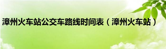 漳州火车站公交车路线时间表（漳州火车站）