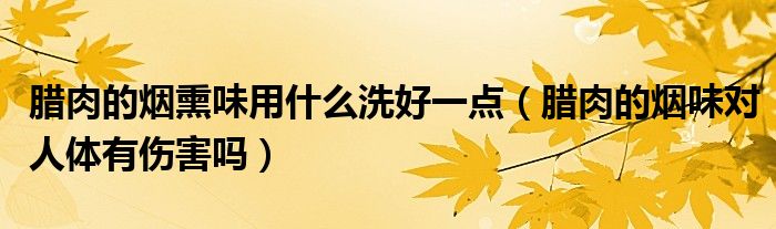 腊肉的烟熏味用什么洗好一点（腊肉的烟味对人体有伤害吗）