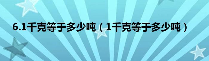 6.1千克等于多少吨（1千克等于多少吨）