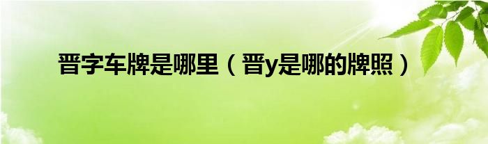 晋字车牌是哪里（晋y是哪的牌照）