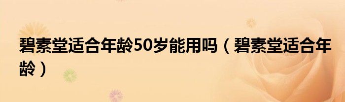 碧素堂适合年龄50岁能用吗（碧素堂适合年龄）