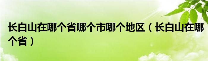 长白山在哪个省哪个市哪个地区（长白山在哪个省）