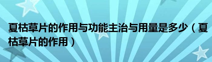 夏枯草片的作用与功能主治与用量是多少（夏枯草片的作用）