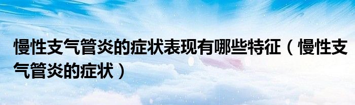 慢性支气管炎的症状表现有哪些特征（慢性支气管炎的症状）