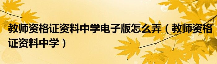 教师资格证资料中学电子版怎么弄（教师资格证资料中学）