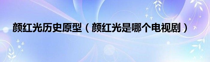 颜红光历史原型（颜红光是哪个电视剧）