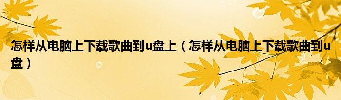 怎样从电脑上下载歌曲到u盘上（怎样从电脑上下载歌曲到u盘）