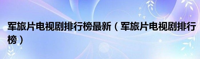 军旅片电视剧排行榜最新（军旅片电视剧排行榜）