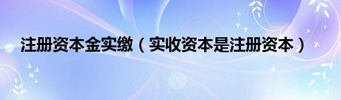 注册资本金实缴（实收资本是注册资本）