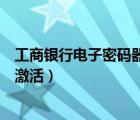 工商银行电子密码器怎么激活码（工商银行电子密码器怎么激活）