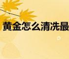 黄金怎么清冼最亮（黄金自己怎么清洗最亮）