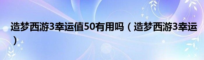 造梦西游3幸运值50有用吗（造梦西游3幸运）