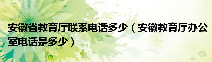 安徽省教育厅联系电话多少（安徽教育厅办公室电话是多少）