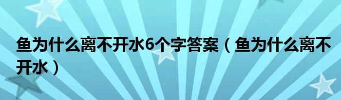 鱼为什么离不开水6个字答案（鱼为什么离不开水）