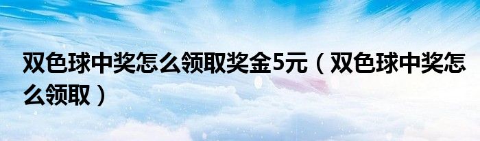 双色球中奖怎么领取奖金5元（双色球中奖怎么领取）