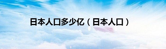 日本人口多少亿（日本人口）