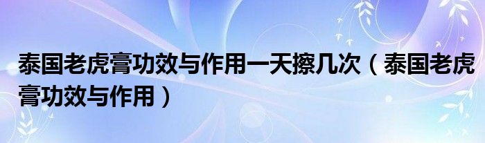 泰国老虎膏功效与作用一天擦几次（泰国老虎膏功效与作用）