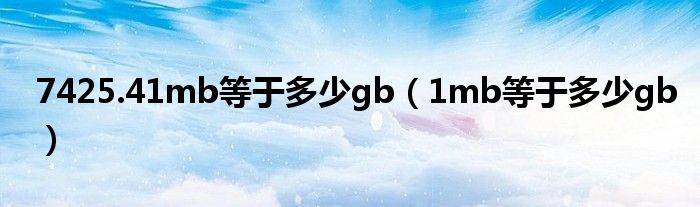 7425.41mb等于多少gb（1mb等于多少gb）