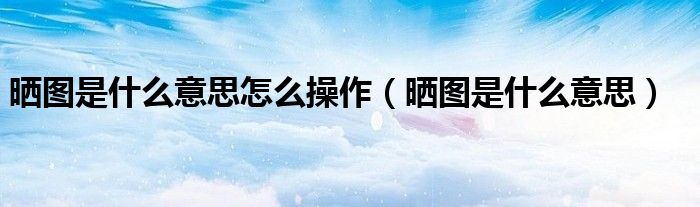 晒图是什么意思怎么操作（晒图是什么意思）