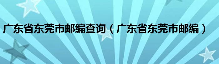 广东省东莞市邮编查询（广东省东莞市邮编）