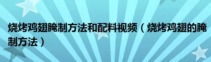 烧烤鸡翅腌制方法和配料视频（烧烤鸡翅的腌制方法）