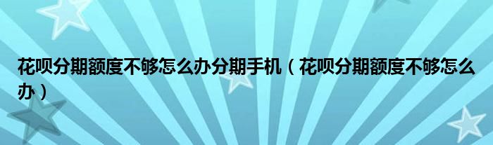 花呗分期额度不够怎么办分期手机（花呗分期额度不够怎么办）