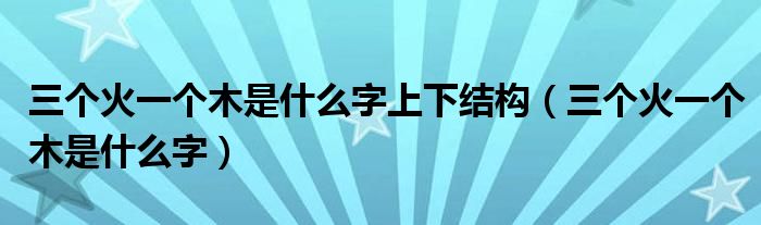 三个火一个木是什么字上下结构（三个火一个木是什么字）