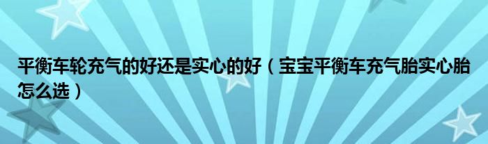 平衡车轮充气的好还是实心的好（宝宝平衡车充气胎实心胎怎么选）