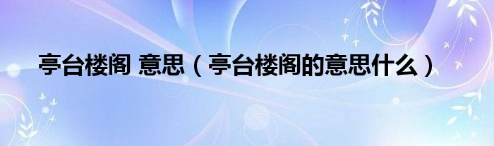 亭台楼阁 意思（亭台楼阁的意思什么）