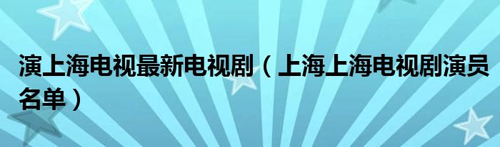 演上海电视最新电视剧（上海上海电视剧演员名单）