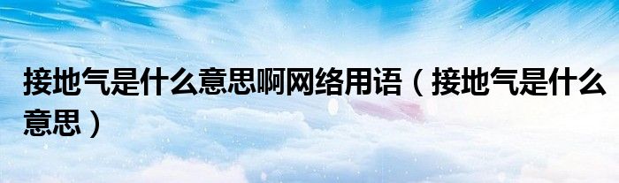 接地气是什么意思啊网络用语（接地气是什么意思）