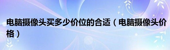 电脑摄像头买多少价位的合适（电脑摄像头价格）