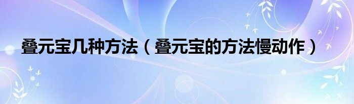 叠元宝几种方法（叠元宝的方法慢动作）