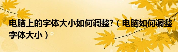 电脑上的字体大小如何调整?（电脑如何调整字体大小）