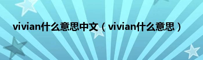 vivian什么意思中文（vivian什么意思）