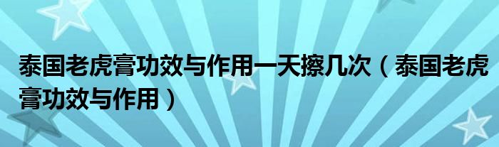 泰国老虎膏功效与作用一天擦几次（泰国老虎膏功效与作用）