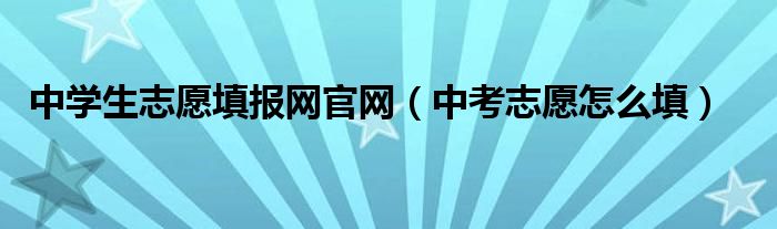 中学生志愿填报网官网（中考志愿怎么填）