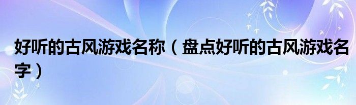 好听的古风游戏名称（盘点好听的古风游戏名字）