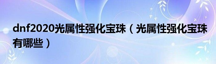 dnf2020光属性强化宝珠（光属性强化宝珠有哪些）