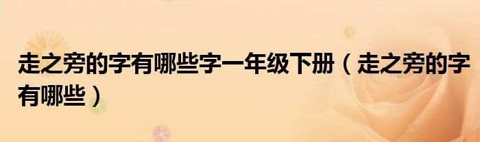 走之旁的字有哪些字一年级下册（走之旁的字有哪些）