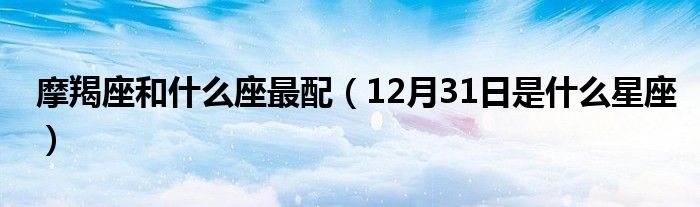 摩羯座和什么座最配（12月31日是什么星座）