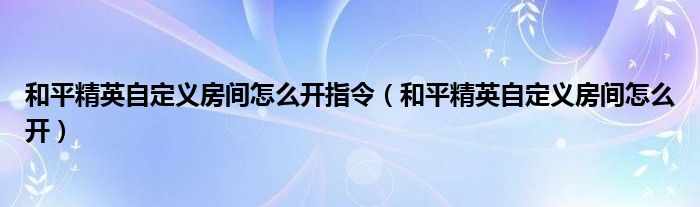 和平精英自定义房间怎么开指令（和平精英自定义房间怎么开）