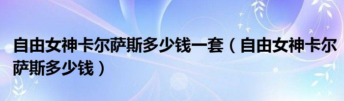 自由女神卡尔萨斯多少钱一套（自由女神卡尔萨斯多少钱）