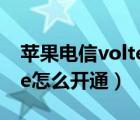 苹果电信volte怎么开通不了（苹果电信volte怎么开通）