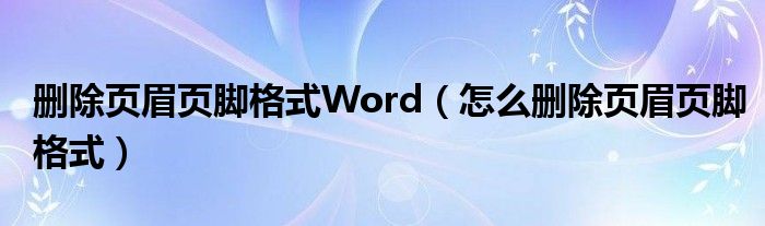 删除页眉页脚格式Word（怎么删除页眉页脚格式）