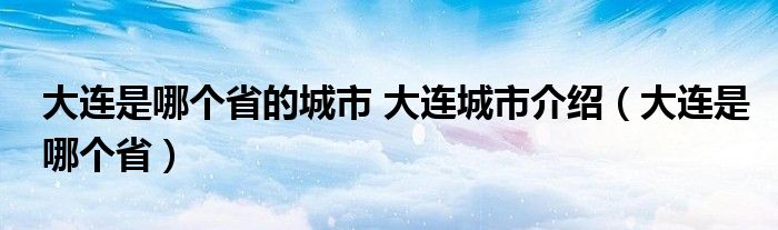 大连是哪个省的城市 大连城市介绍（大连是哪个省）