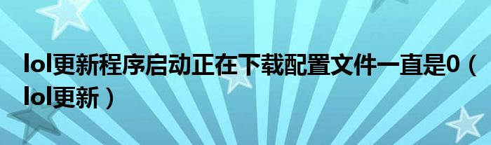 lol更新程序启动正在下载配置文件一直是0（lol更新）