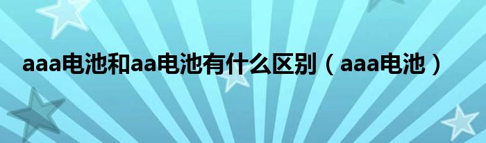 aaa电池和aa电池有什么区别（aaa电池）